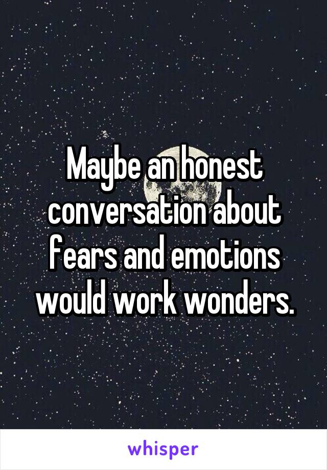 Maybe an honest conversation about fears and emotions would work wonders.