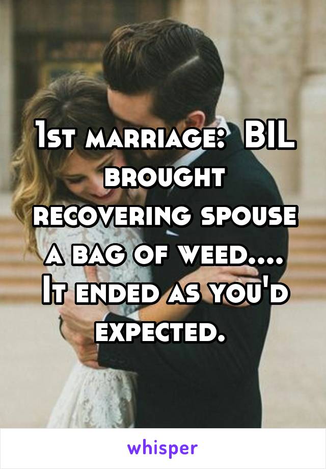 1st marriage:  BIL brought recovering spouse a bag of weed....
It ended as you'd expected. 