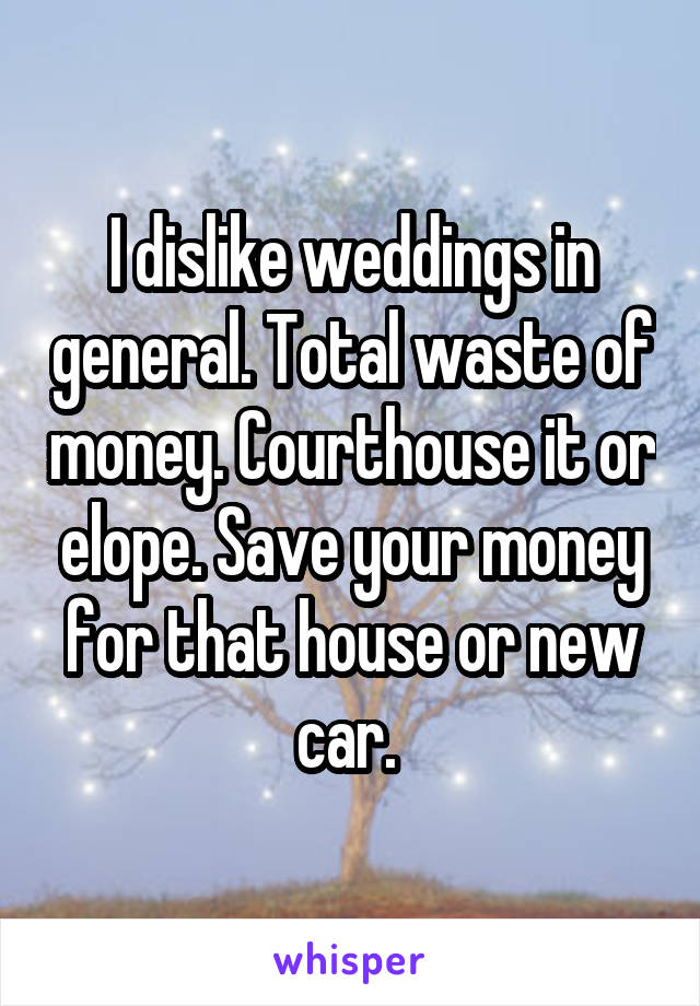 I dislike weddings in general. Total waste of money. Courthouse it or elope. Save your money for that house or new car. 