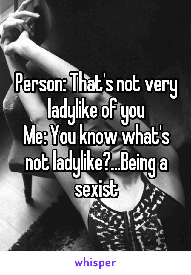 Person: That's not very ladylike of you
Me: You know what's not ladylike?...Being a sexist