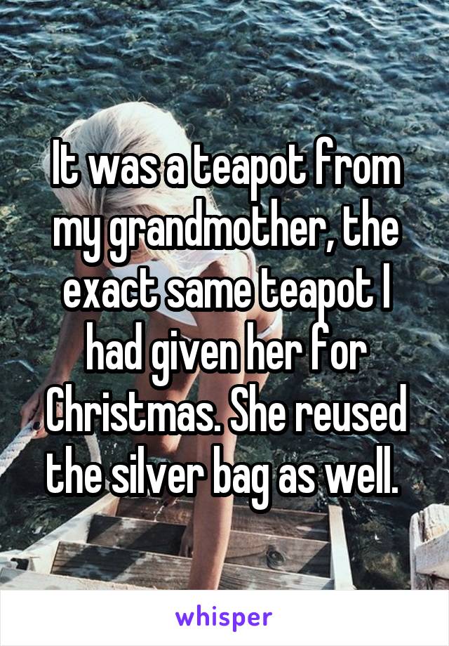 It was a teapot from my grandmother, the exact same teapot I had given her for Christmas. She reused the silver bag as well. 