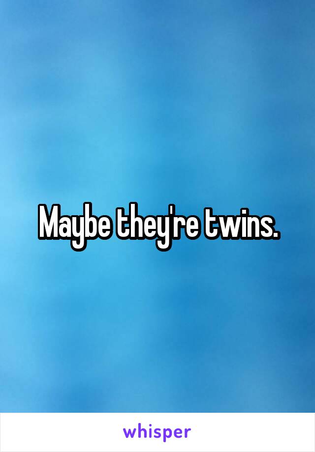 Maybe they're twins.