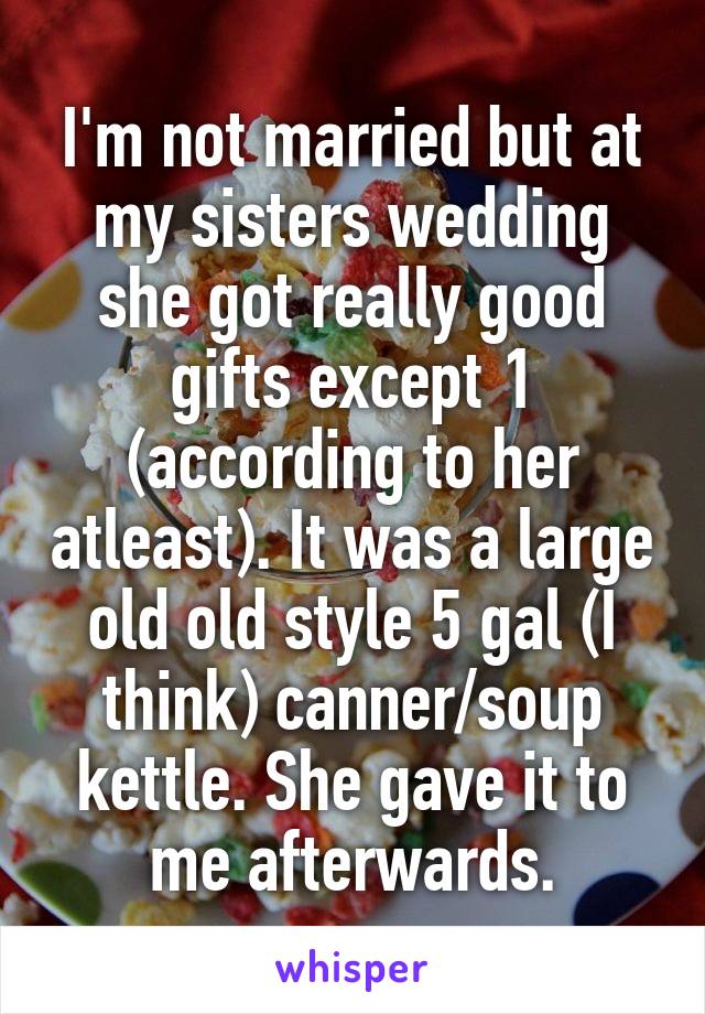 I'm not married but at my sisters wedding she got really good gifts except 1 (according to her atleast). It was a large old old style 5 gal (I think) canner/soup kettle. She gave it to me afterwards.