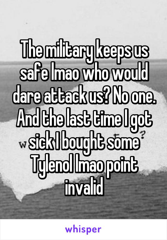 The military keeps us safe lmao who would dare attack us? No one. And the last time I got sick I bought some Tylenol lmao point invalid