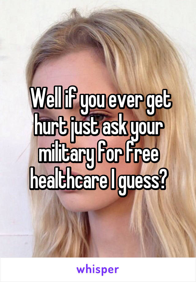  Well if you ever get hurt just ask your military for free healthcare I guess?