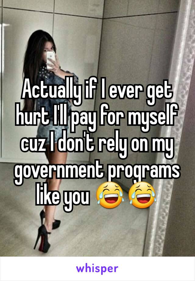 Actually if I ever get hurt I'll pay for myself cuz I don't rely on my government programs like you 😂😂