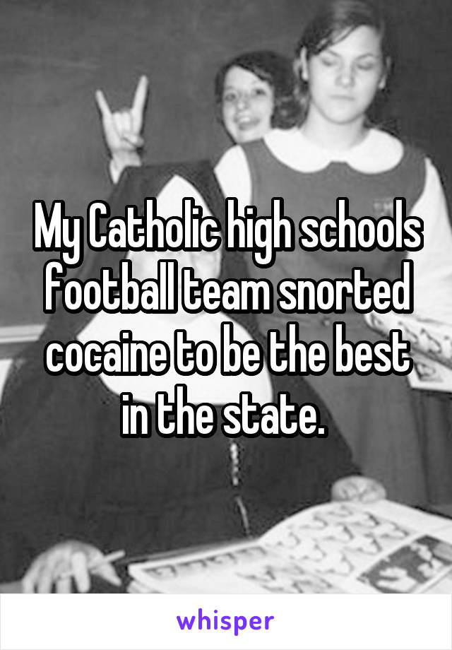 My Catholic high schools football team snorted cocaine to be the best in the state. 
