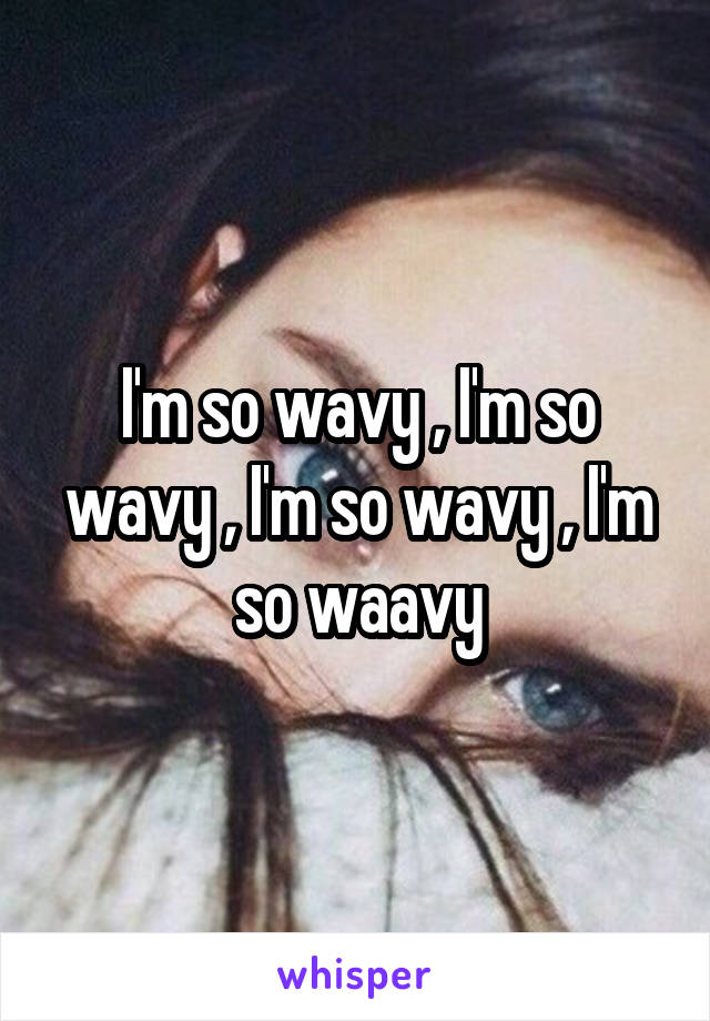 I'm so wavy , I'm so wavy , I'm so wavy , I'm so waavy