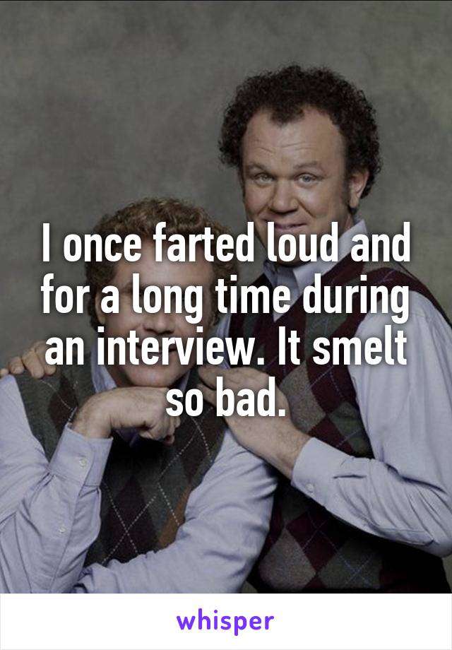 I once farted loud and for a long time during an interview. It smelt so bad.