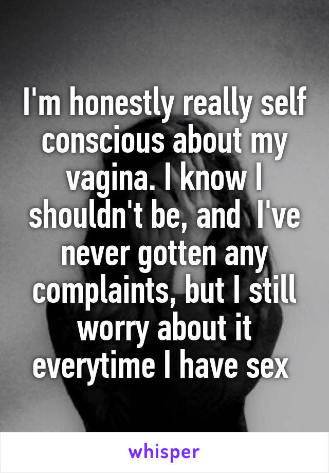 I'm honestly really self conscious about my vagina. I know I shouldn't be, and  I've never gotten any complaints, but I still worry about it everytime I have sex 
