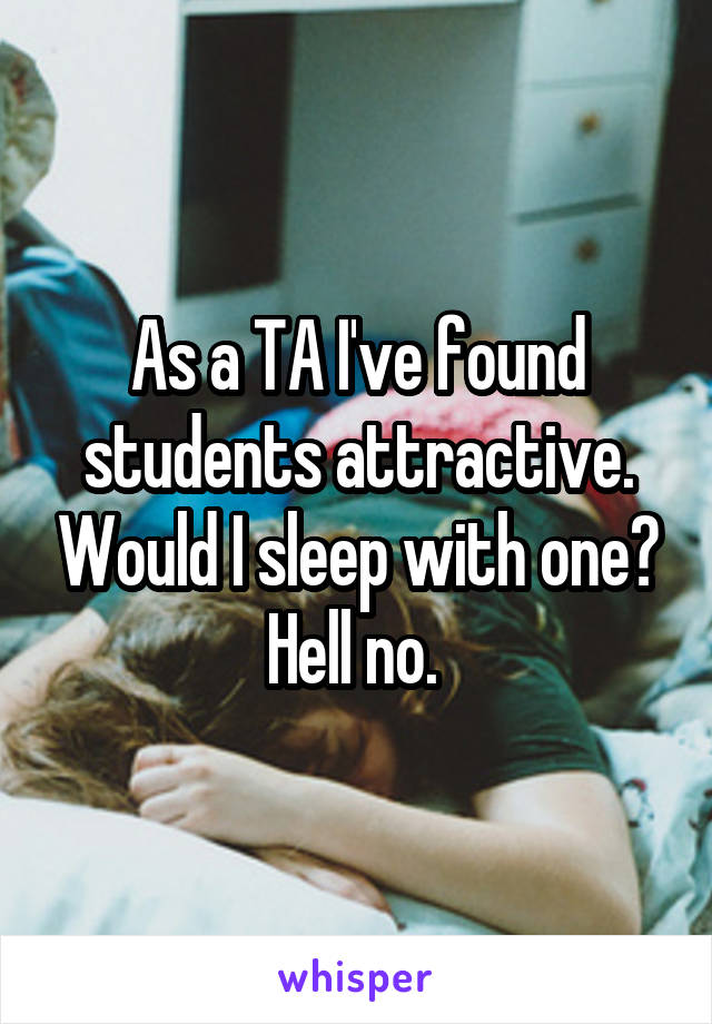 As a TA I've found students attractive. Would I sleep with one? Hell no. 