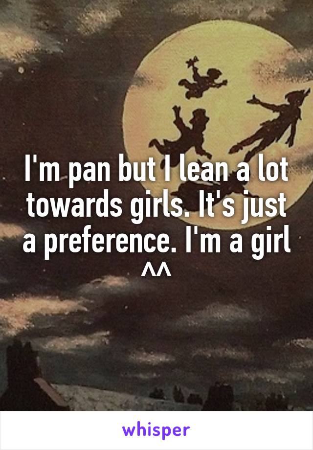 I'm pan but I lean a lot towards girls. It's just a preference. I'm a girl ^\^