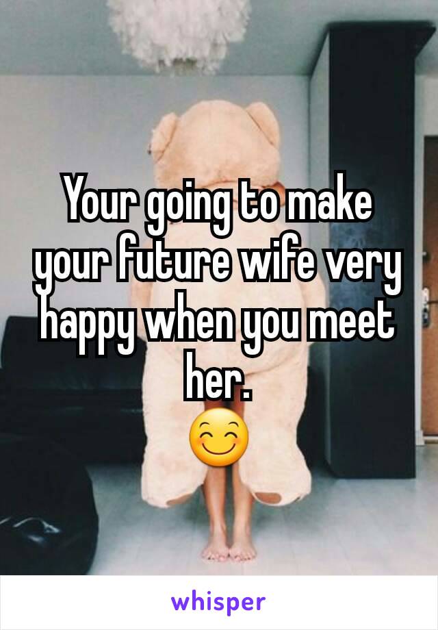 Your going to make your future wife very happy when you meet her.
😊