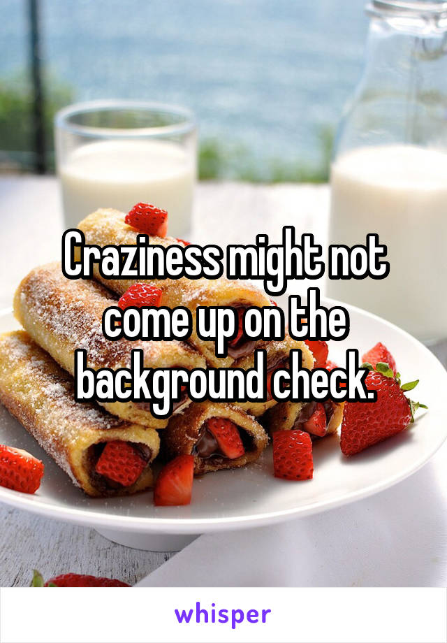 Craziness might not come up on the background check.