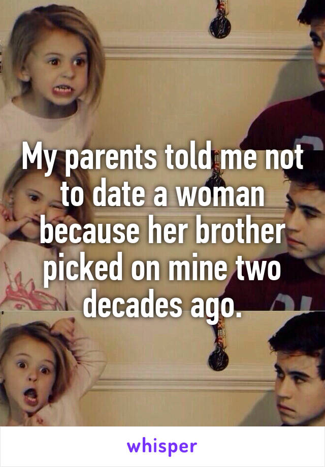 My parents told me not to date a woman because her brother picked on mine two decades ago.
