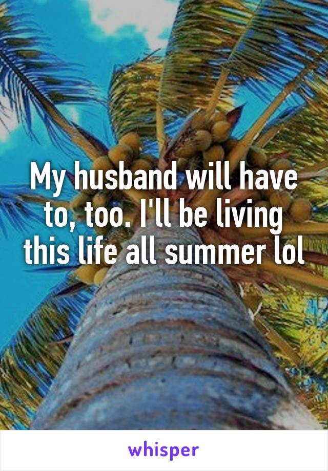 My husband will have to, too. I'll be living this life all summer lol 