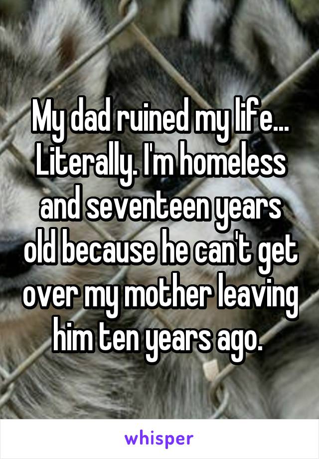 My dad ruined my life... Literally. I'm homeless and seventeen years old because he can't get over my mother leaving him ten years ago. 