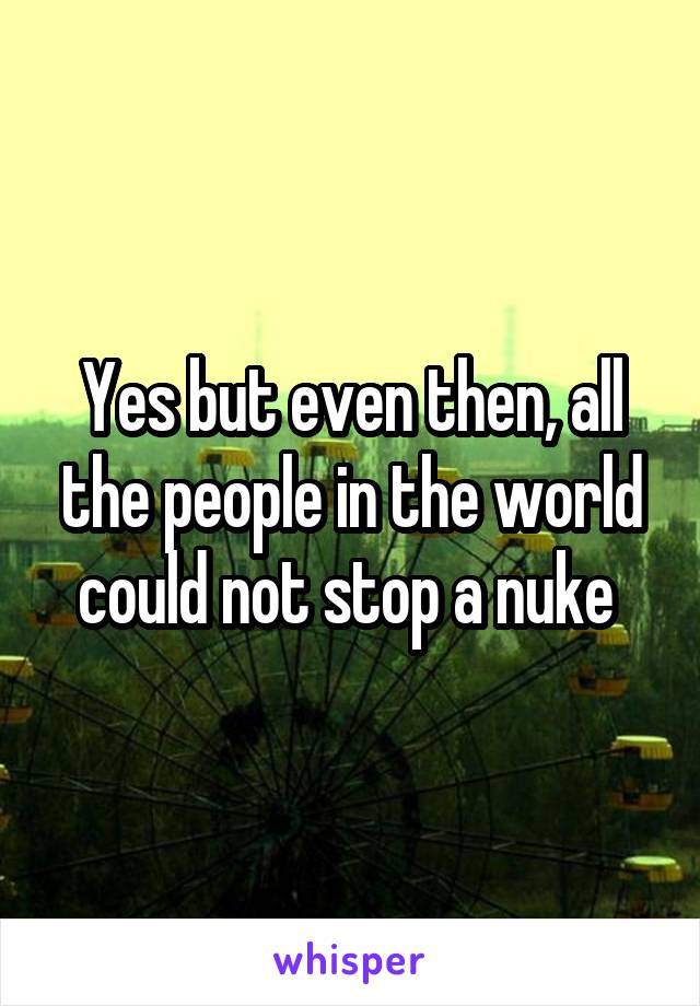 Yes but even then, all the people in the world could not stop a nuke 