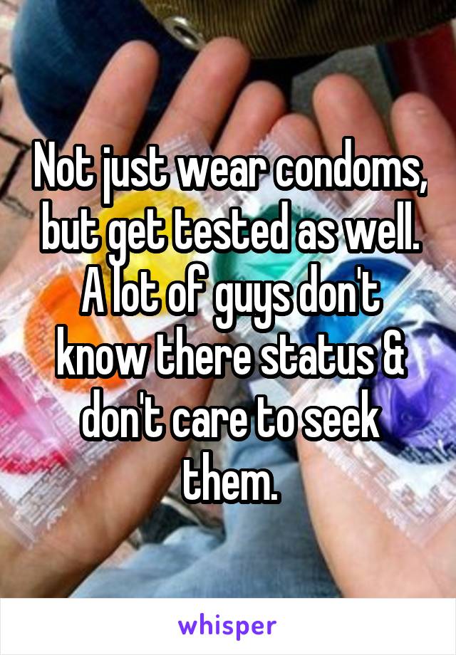 Not just wear condoms, but get tested as well. A lot of guys don't know there status & don't care to seek them.