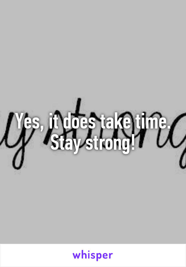 Yes, it does take time. Stay strong!