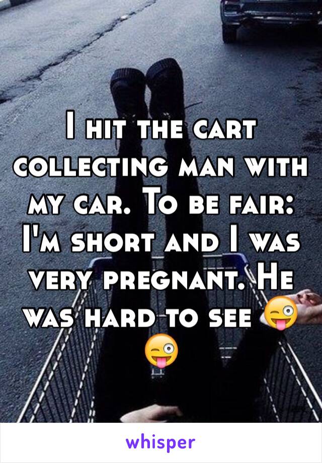 I hit the cart collecting man with my car. To be fair: I'm short and I was very pregnant. He was hard to see 😜😜