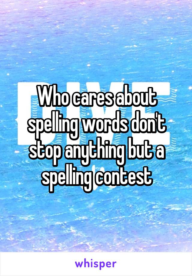 Who cares about spelling words don't stop anything but a spelling contest