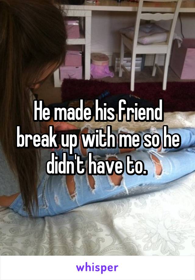 He made his friend break up with me so he didn't have to. 