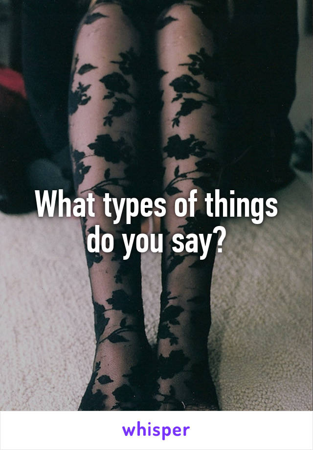What types of things do you say?