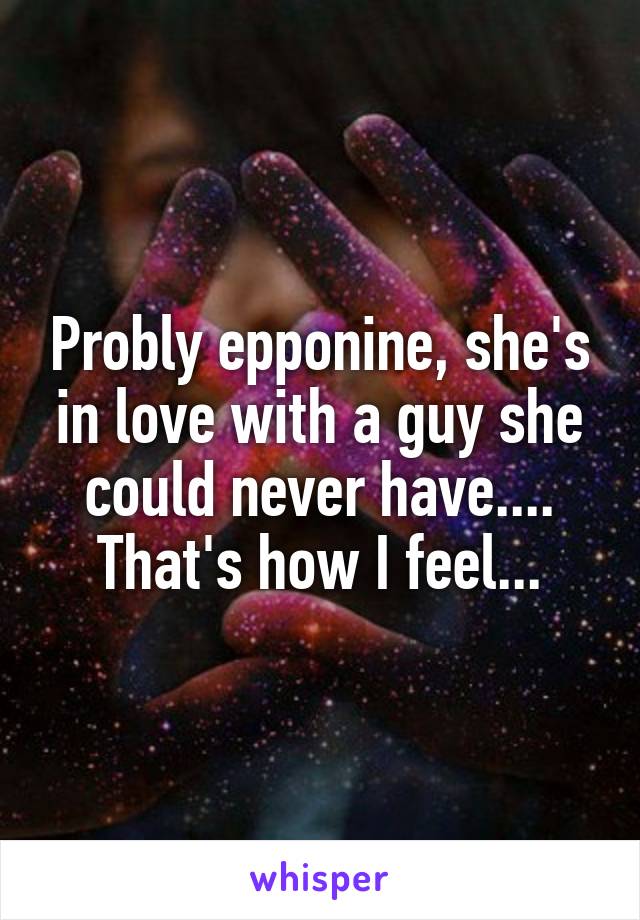 Probly epponine, she's in love with a guy she could never have.... That's how I feel...