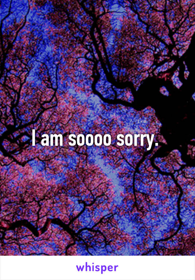 I am soooo sorry. 