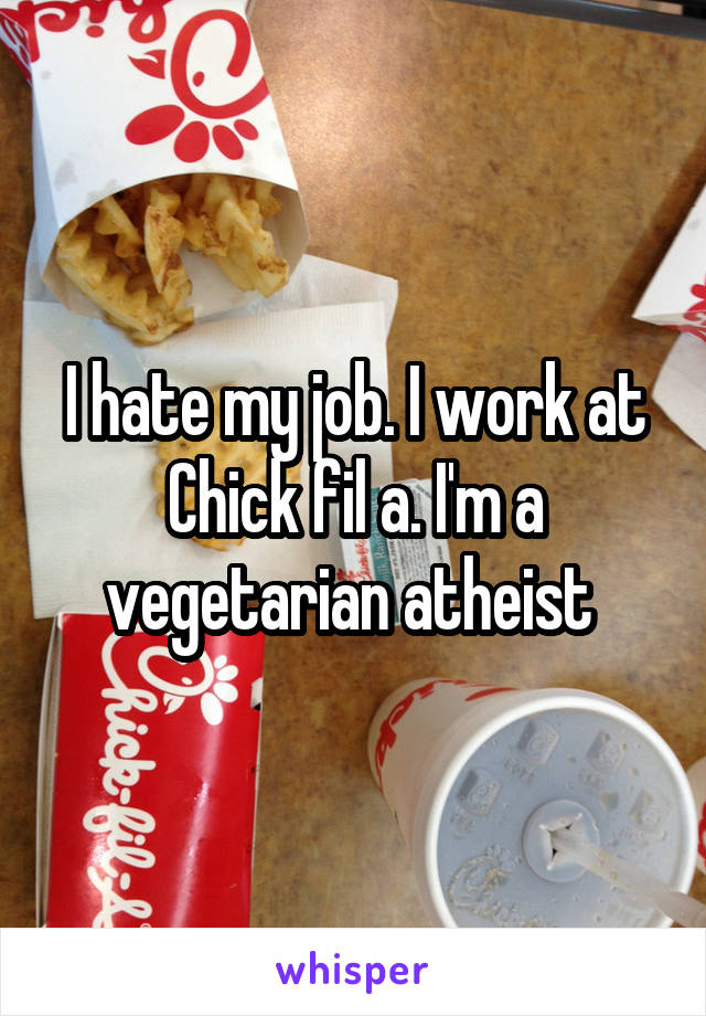 I hate my job. I work at Chick fil a. I'm a vegetarian atheist 