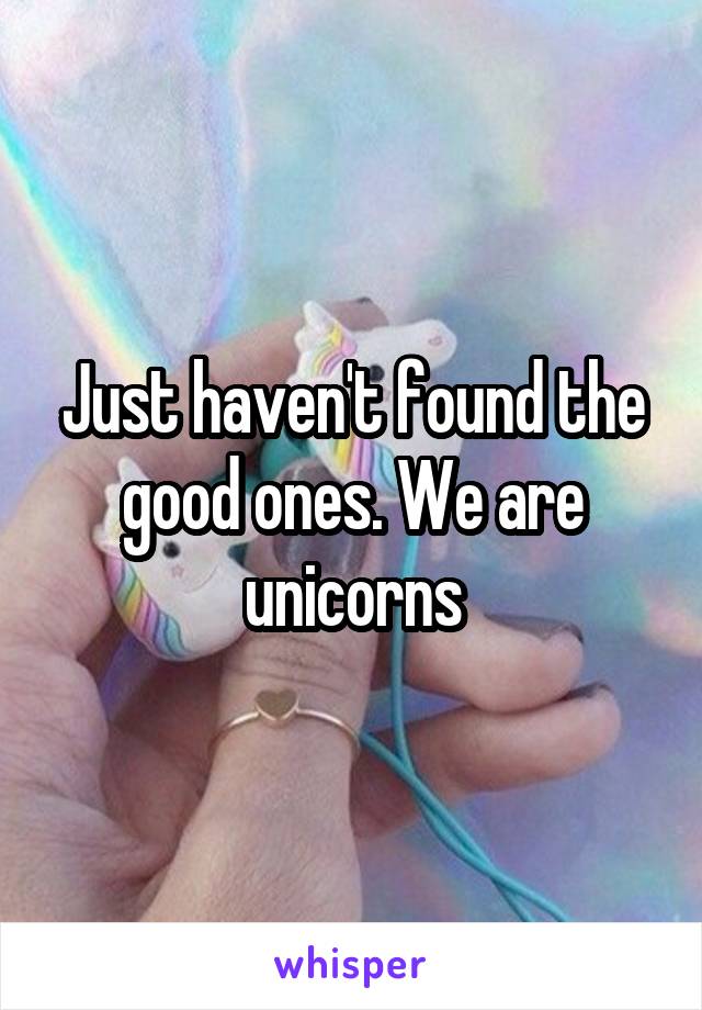 Just haven't found the good ones. We are unicorns