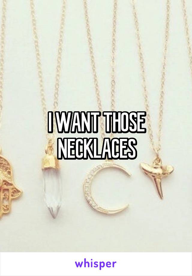 I WANT THOSE NECKLACES