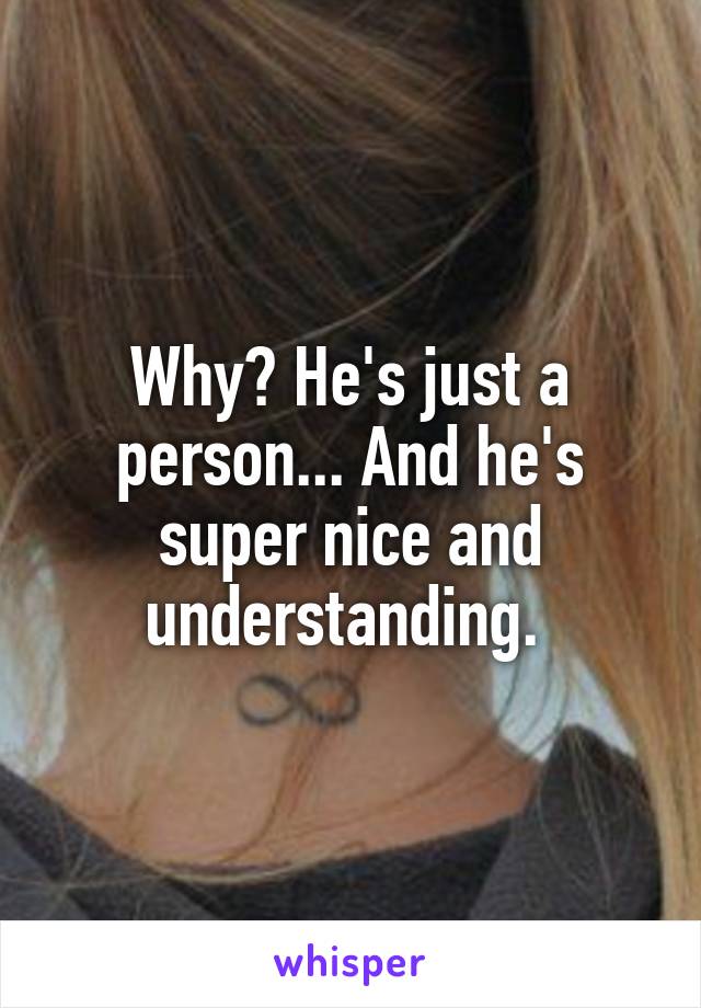 Why? He's just a person... And he's super nice and understanding. 