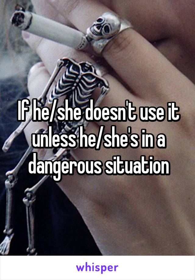 If he/she doesn't use it unless he/she's in a dangerous situation