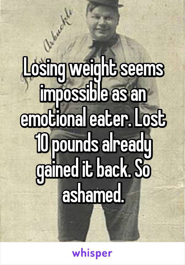 Losing weight seems impossible as an emotional eater. Lost 10 pounds already gained it back. So ashamed.