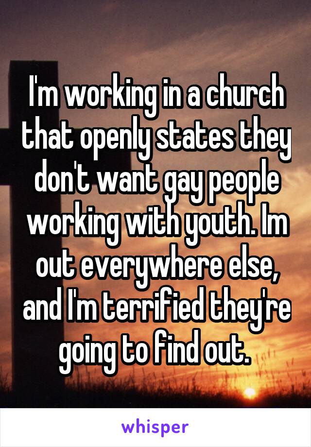I'm working in a church that openly states they don't want gay people working with youth. Im out everywhere else, and I'm terrified they're going to find out. 