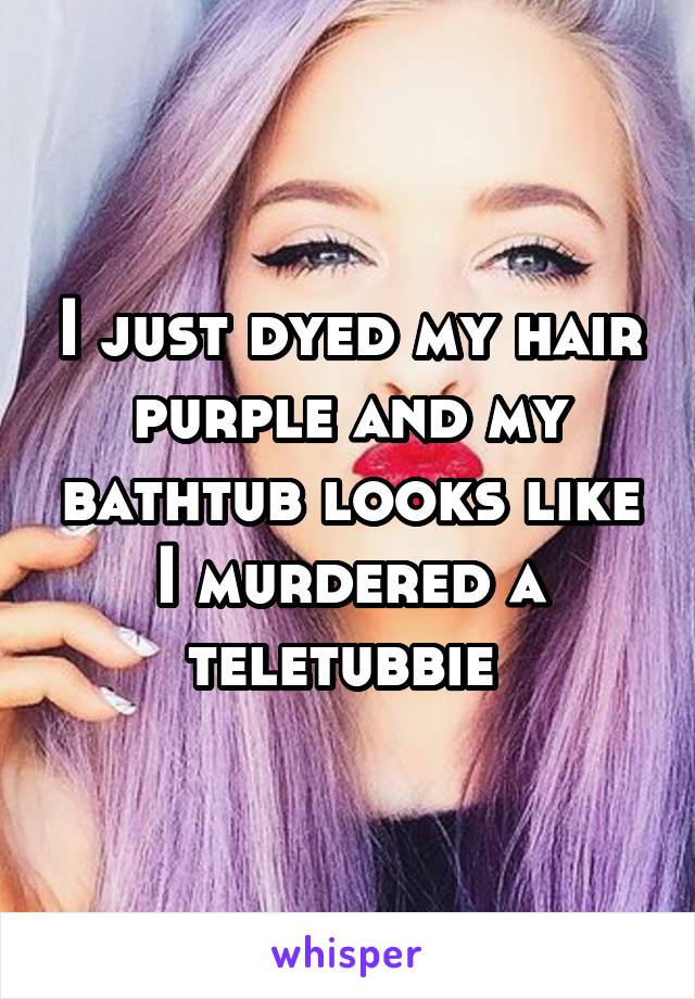 I just dyed my hair purple and my bathtub looks like I murdered a teletubbie 