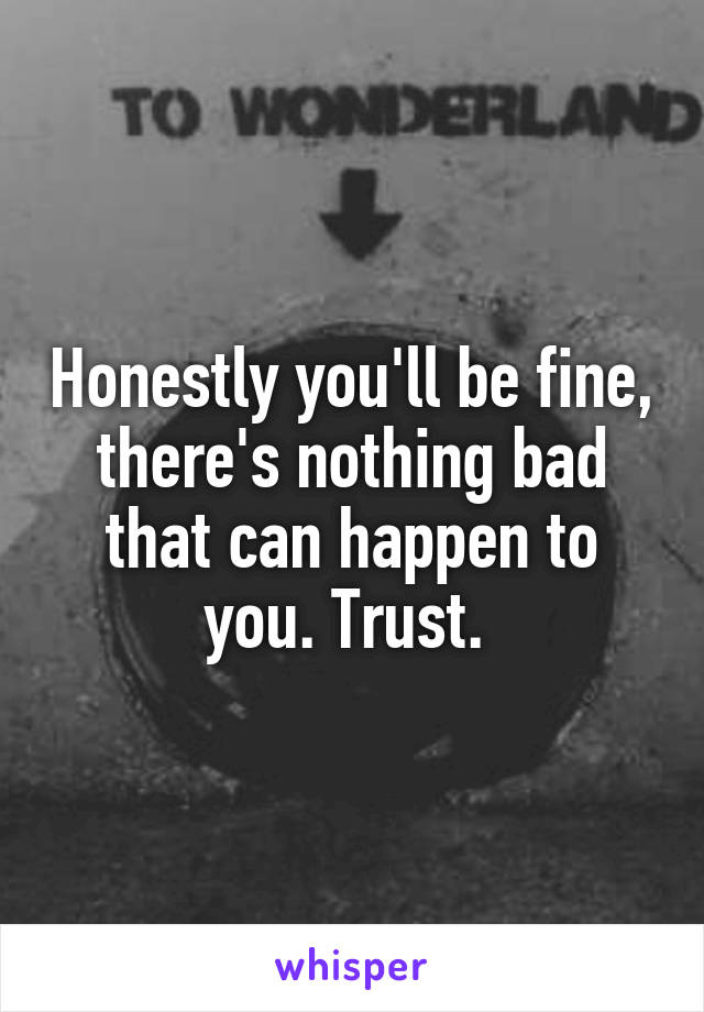 Honestly you'll be fine, there's nothing bad that can happen to you. Trust. 