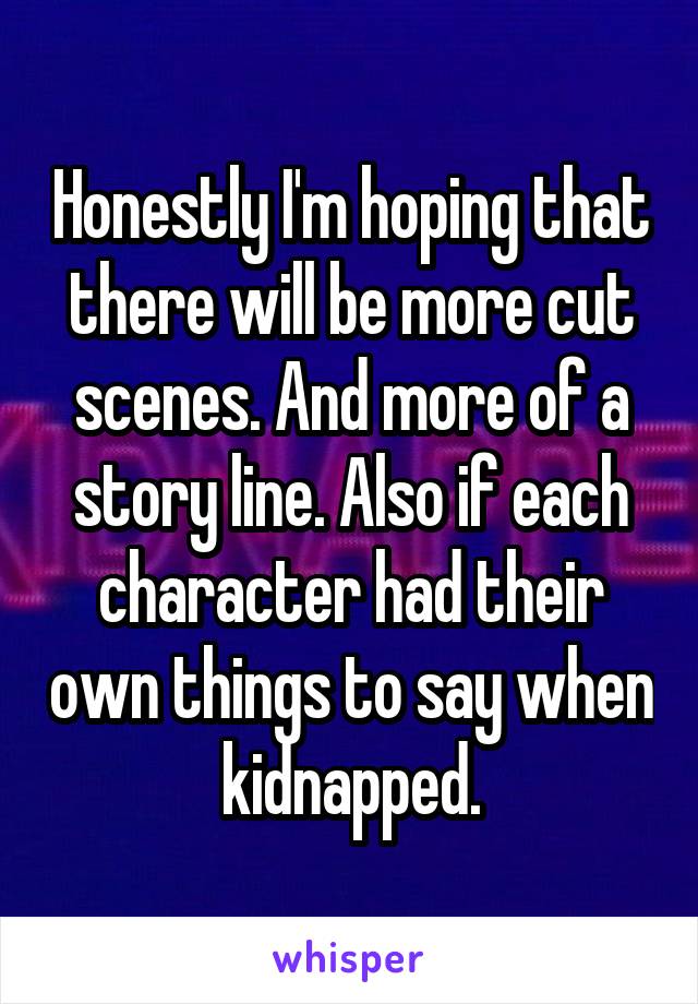 Honestly I'm hoping that there will be more cut scenes. And more of a story line. Also if each character had their own things to say when kidnapped.