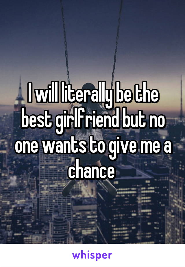 I will literally be the best girlfriend but no one wants to give me a chance 