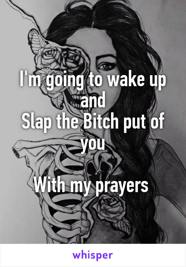 I'm going to wake up
and
Slap the Bitch put of you

With my prayers 