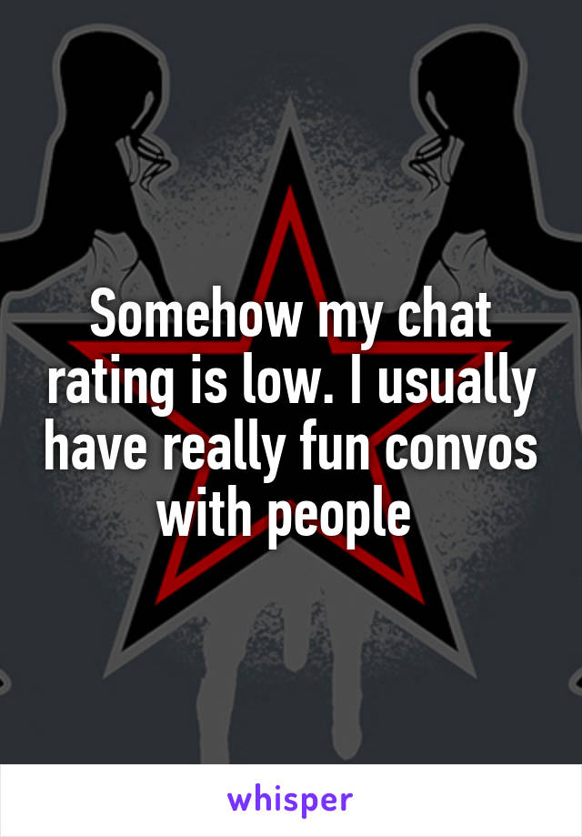 Somehow my chat rating is low. I usually have really fun convos with people 