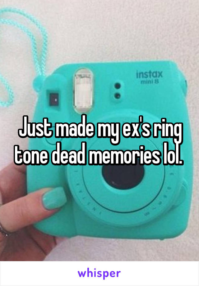 Just made my ex's ring tone dead memories lol. 