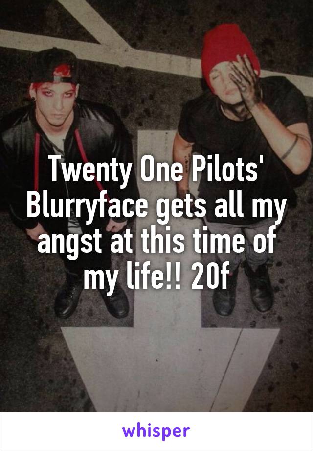 Twenty One Pilots' Blurryface gets all my angst at this time of my life!! 20f