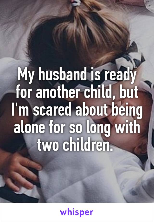 My husband is ready for another child, but I'm scared about being alone for so long with two children. 