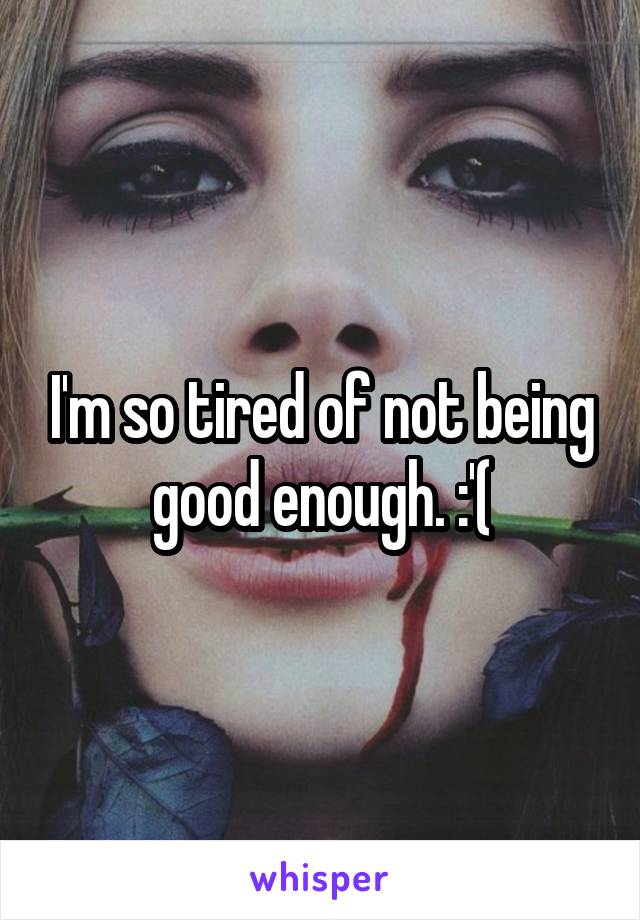 I'm so tired of not being good enough. :'(