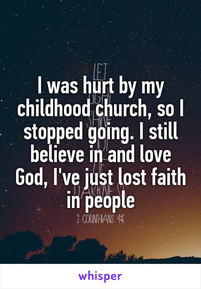 I was hurt by my childhood church, so I stopped going. I still believe in and love God, I've just lost faith in people