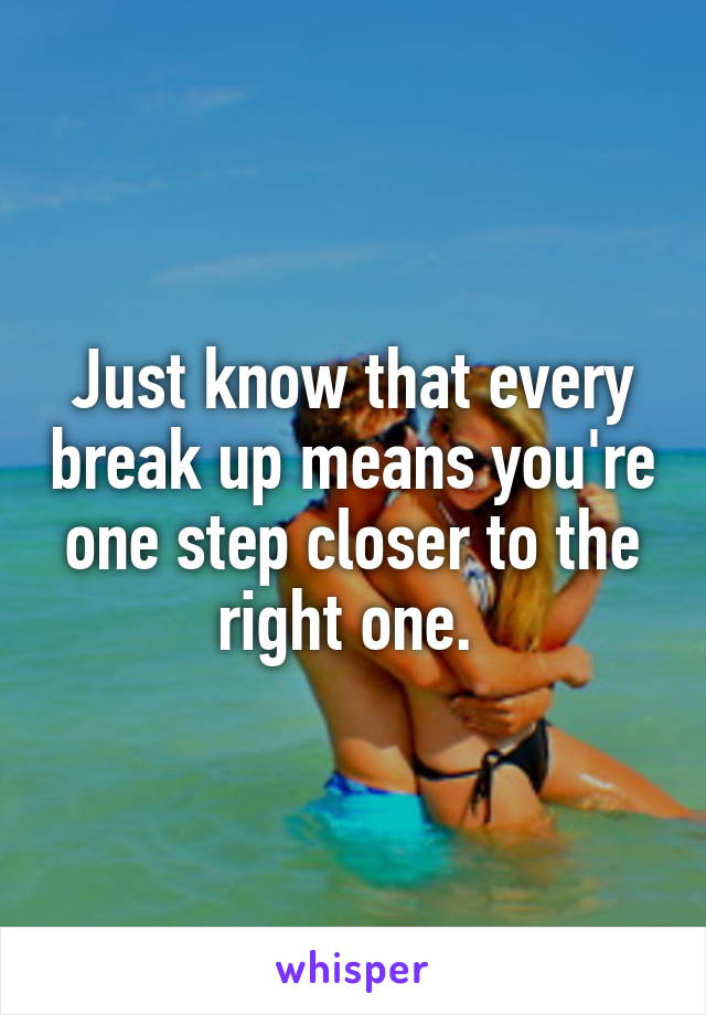 Just know that every break up means you're one step closer to the right one. 