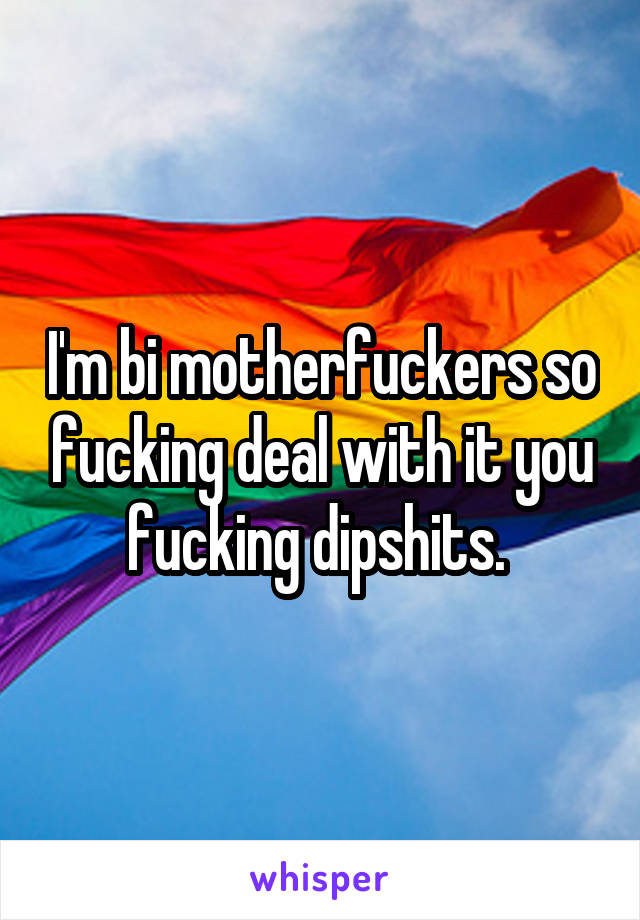 I'm bi motherfuckers so fucking deal with it you fucking dipshits. 
